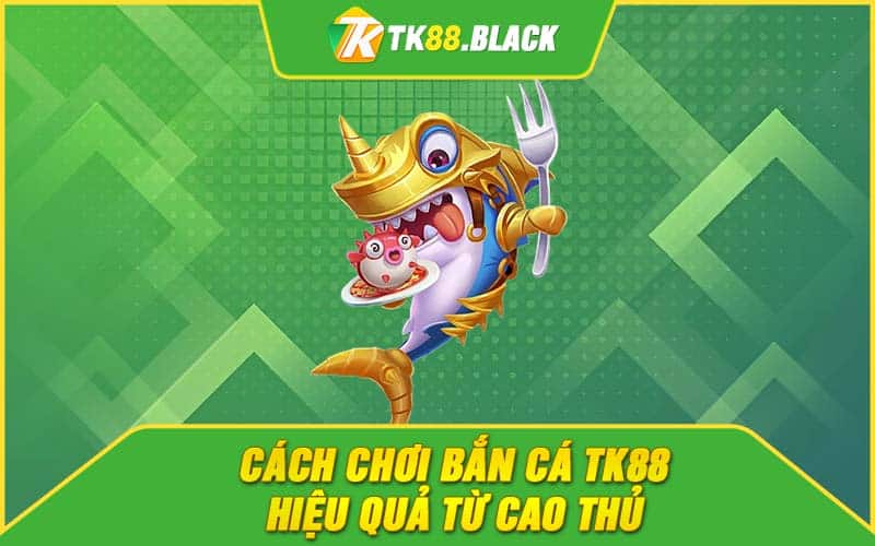 Cách chơi bắn cá TK88 hiệu quả từ cao thủ