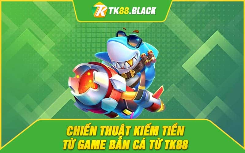 Chiến thuật kiếm tiền từ game bắn cá từ TK88