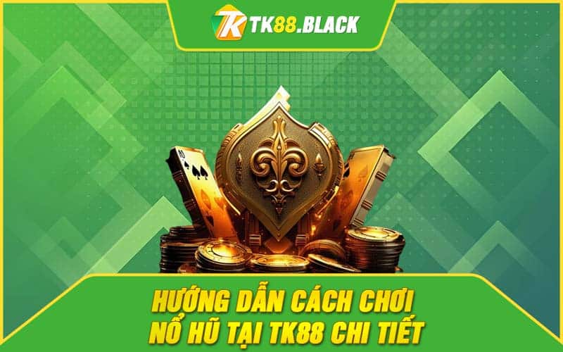 Hướng dẫn cách chơi nổ hũ tại TK88 chi tiết